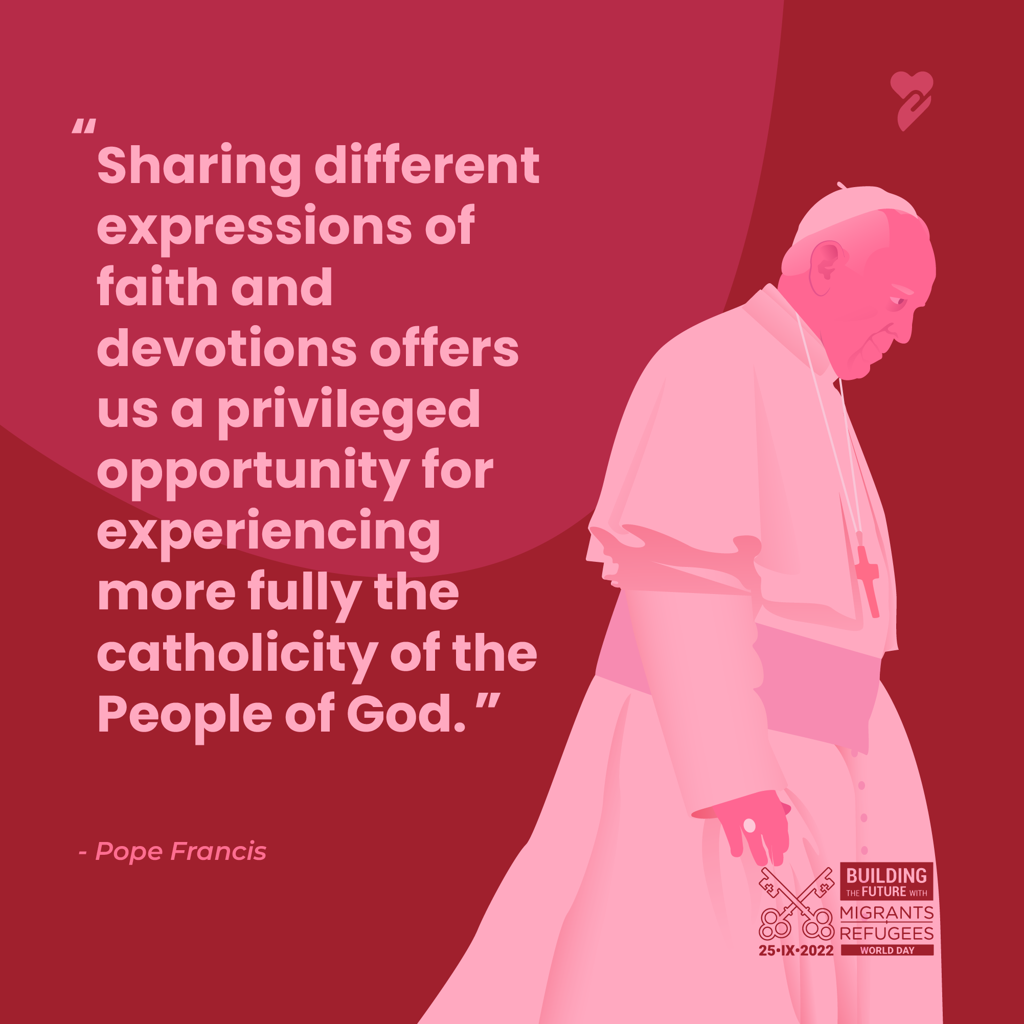 "Sharing different expressions of faith and devotions offers us a privileged opportunity for experiencing more fully the catholicity of the People of God." Pope Francis